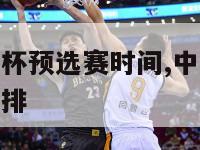 中国男篮世界杯预选赛时间,中国男篮世界杯预选赛赛程安排