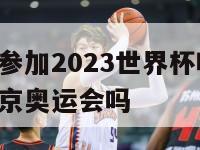 中国男篮能参加2023世界杯吗,中国男篮还能参加东京奥运会吗
